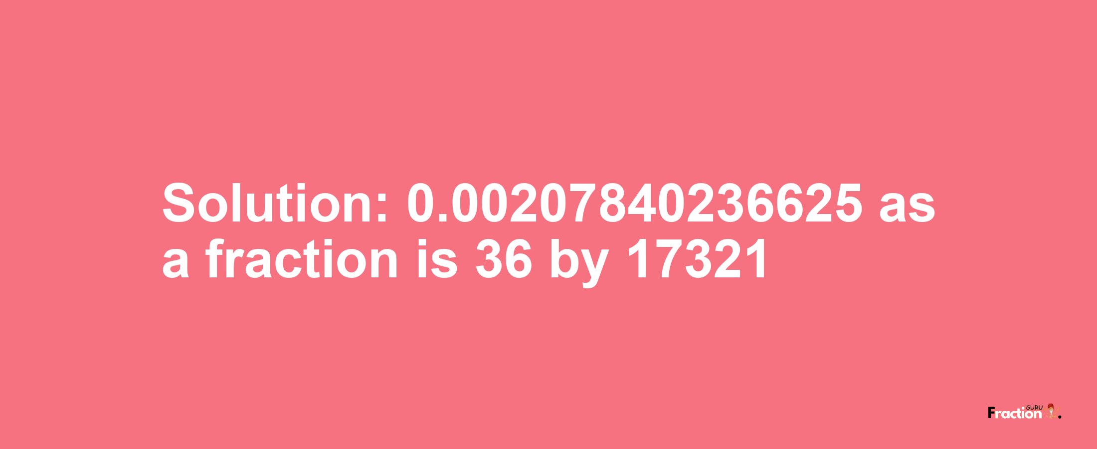 Solution:0.00207840236625 as a fraction is 36/17321